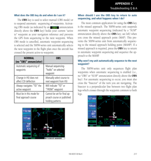 Page 227217
What does the OBS key do and when do I use it?
The OBS key is used to select manual (OBS mode) or 
to suspend automatic  sequencing of waypoints. Activat
-
ing OBS mode (as indicated by an  annunciation 
directly above the OBS key) holds your current “active 
to” waypoint as your navigation reference and prevents 
the GPS from sequencing to the next waypoint. When 
OBS mode is cancelled, automatic waypoint sequencing 
is selected and the 500W-series unit automatically selects 
the next waypoint in...