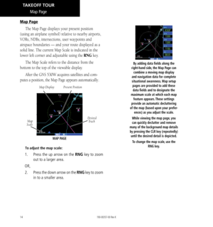 Page 2414
Map Page
Map Page
The Map Page displays your present position 
(using an airplane symbol) relative to nearby airports, 
VORs, NDBs, intersections, user waypoints and 
airspace boundaries — and your route displayed as a 
solid line. The current Map Scale is indicated in the 
lower left corner and adjustable using the RNG key. 
The Map Scale refers to the distance from the 
bottom to the top of the viewable display. 
After the GNS 530W acquires satellites and com
-
putes a position, the Map Page appears...