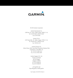 Page 238© 2016 Garmin CorporationGarmin International, Inc. 
1200 East 151
st Street, Olathe, Kansas  66062, U.S.A. 
Tel. 913/397.8200 or 866/739.5687 
Fax 913/397.8282
Garmin AT, Inc. 
2345 Turner Rd., S.E., Salem, Oregon  97302, U.S.A. 
Tel. 503/581.8101 or 800/525.6726 
Fax. 503/364.2138
Garmin (Europe) Ltd. 
Liberty House, Bulls Copse Road, Hounsdown Business Park,   Southampton, SO40 9RB, U.K. 
Tel. +44 (0) 37 0850 1243 
Fax +44 (0) 23 8052 4004
Garmin Singapore Pte. Ltd.46 East Coast Road#05-06 Eastgate...