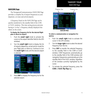 Page 2515
NAVCOM Page
NAVCOM Page
The Navigation/Communications (NAVCOM) Page 
provides a complete list of airport frequencies at your 
departure, en route and arrival airports. 
A frequency listed on the NAVCOM Page can be 
quickly transferred to the standby field of the COM 
or VLOC windows. This time saving process prevents 
having to “re-key” a frequency already displayed else
-
where on the screen. 
To display the frequency list for the desired flight 
plan or direct-to airport: 
1.   Push the small right...