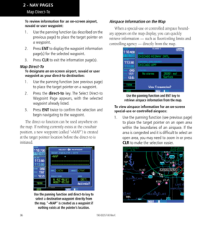 Page 4636
To review information for an on-screen airport, 
navaid or user waypoint:
1.  Use the panning function (as described on the 
previous page) to place the target pointer on 
a waypoint. 
2.  Press  ENT to display the waypoint information 
page(s) for the selected waypoint. 
3.  Press  CLR to exit the information page(s). 
Map Direct-To
To designate an on-screen airport, navaid or user 
waypoint as your direct-to destination: 
1.  Use the panning function (see previous page) 
to place the target pointer...