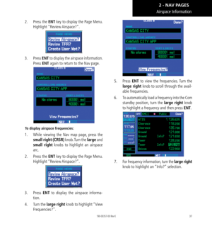 Page 4737
2.  Press the  ENT key to display the Page Menu.  
Highlight “Review Airspace?”. 
3.   Press  ENT to display the airspace information. 
Press ENT again to return to the Nav page. 
To display airspace frequencies: 
1.    While viewing the Nav map page, press the 
small right (CRSR) knob. Turn the large and 
small right knobs to highlight an airspace 
arc. 
2.   Press the  ENT key to display the Page Menu.  
Highlight “Review Airspace?”. 
3.   Press  ENT to display the airspace informa-
tion. 
4....