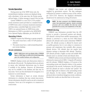 Page 5343
Terrain Operation
During power-up of the 500W Series unit, the 
terrain/obstacle database versions are displayed along 
with a disclaimer. At the same time, the Terrain system 
self-test begins. A failure message is issued if the test fails.  Garmin TERRAIN is a non-TSO-C151b-certified 
terrain awareness system provided as a standard feature 
of 500W-Series units to increase situational awareness 
and help reduce controlled flight into terrain (CFIT). 
TAWS is an optional feature on 500W-Series units....