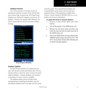 Page 5747
Database Versions
The version and area of coverage of each ter-
rain/obstacle database is shown on the Terrain Data-
base Versions Page, located in the AUX Page Group. 
Databases are checked for integrity at power-up. If a 
database is found to be missing and/or deficient, the 
Terrain system fails the self-test and issues a failure 
message. 
Terrain Database Information
Database Updates
Terrain/Obstacle databases are updated periodi-
cally with the latest terrain and obstacle data. Visit the 
Garmin...