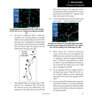 Page 9989
At approximately one minute past the IAF, an alert message 
(“Left to 160° in x sec”) reminds you to begin the procedure  turn. 
6.  Turn left to a heading of 160° to initiate the 
procedure turn. Course guidance is provided 
relative to the outbound leg from the FAF. (The 
procedure turn is displayed on the Map Page 
and indicated as the active leg on the Default 
NAV and Active Flight Plan pages.) The CDI 
needle starts moving to the right. 
RW 04
DO NOT  
USE FOR  
NAVIGATION
 

7.
  After...