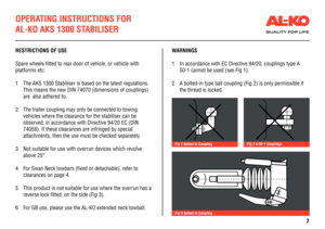 Page 2OPERATING INSTRUCTIONS FOR 
AL-KO AKS 1300 STABILISER
RESTRICTIONS OF USE
Spare wheels fitted to rear door of vehicle, or vehicle with 
platforms etc:
1 The AKS 1300 Stabiliser is based on the latest regulations.  
This means the new DIN 74070 (dimensions of couplings) 
are  also adhered to.
2 The trailer coupling may only be connected to towing 
vehicles where the clearance for the stabiliser can be
 observed, in accordance with Directive 94/20 EC (DIN 
74058). If these clearances are infringed by...