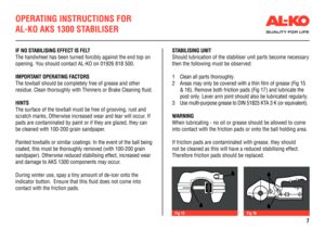 Page 7OPERATING INSTRUCTIONS FOR 
AL-KO AKS 1300 STABILISER
IF NO STABILISING EFFECT IS FELT
The handwheel has been turned forcibly against the end top on 
opening. You should contact AL-KO on 01926 818 500.
IMPORTANT OPERATING FACTORS
The towball should be completely free of grease and other  
residue. Clean thoroughly with Thinners or Brake Cleaning fluid. 
HINTS
The surface of the towball must be free of grooving, rust and 
scratch marks, Otherwise increased wear and tear will occur. If 
pads are...