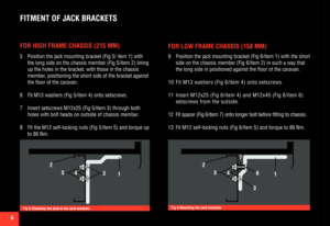 Page 66
FITMENT OF JACK BRACKETS
FOR HIGH FRAME CHASSIS (215 MM)
5 Position the jack mounting bracket (Fig 5/ item 1) with 
the long side on the chassis member (Fig 5/item 2) lining 
up the holes in the bracket, with those in the chassis 
member, positioning the short side of the bracket against 
the floor of the caravan.
6 Fit M13 washers (Fig 5/item 4) onto setscrews.
7 Insert setscrews M12x25 (Fig 5/item 3) through both 
holes with bolt heads on outside of chassis member.
8 Fit the M12 self-locking nuts...