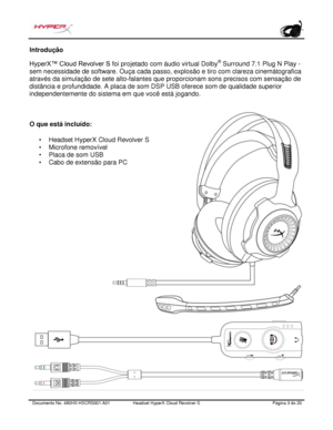 Page 104Documento No.  480HX - HSCRS001.A01   Headset HyperX Cloud Revolver S   Página  3   do  20  Introdução
 
HyperX™ Cloud Revolver S  foi projetado com áudio virtual Dolby ®
 Surround 7.1 Plug N Play - 
sem necessidade de software . Ouça cada passo, explosão e tiro com clareza cinemátografica 
através da simulação de sete alto
-falantes que proporcionam sons precisos com sensação de 
distância e profundidade . 
A placa de som DSP USB oferece som de qualidade superior 
independentemente do sistema em que...