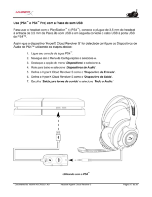 Page 118Documento No.  480HX - HSCRS001.A01   Headset HyperX Cloud Revolver S   Página  17   do  20  Uso (PS4
™
 e PS4 ™
 Pro) com a Placa de som USB 
Para usar  o headset com  o PlayStation™
 4 (PS4 ™
), conecte o plugue de 3,5 mm do headset 
à entrada de 3,5 mm  da Palca de som USB e em seguida conecte o cabo USB à porta USB 
do PS4™.  
Assi m que  o disp ositivo  ‘HyperX  Cloud Revolve r S’  for detectado configure  os Dispositivos de 
Áu dio do PS4™ utilizando  as etapas abaixo :  1.
Ligue seu console de...