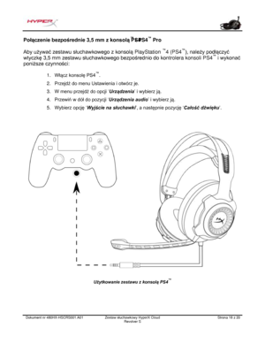 Page 139Dokument nr  480HX - HSCRS001.A01   Zestaw słuchawkowy HyperX Cloud 
Revolver S   Strona  18   z  20  Połączenie bezpośrednie 3,5 mm z konsolą PS4
™
 i PS4 ™
 Pro 
Aby używać zestawu słuchawkowego z konsolą  PlayStation ™
4 (PS4 ™
), należy podłączyć 
wtyczkę 3,5 mm  zestawu  słucha wkowego bezpośrednio do kontr olera konsoli PS4™
 i wykonać 
poniższe czynności:  1.
Włącz konsolę PS4 ™
.
2. Przejdź do menu Ustawienia i otwórz je.
3. W menu przejdź do opcji ‘ Urządzenia’  i wybierz ją.
4. Przewiń w dół do...