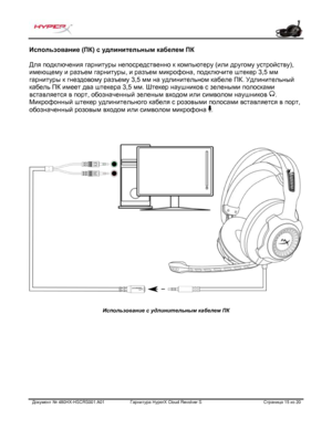 Page 156Документ №  480HX - HSCRS001.A01   Гарнитура Hyper X Cloud Revolver S   Страница  15   из  20  Использование (ПК) с удлинительным кабелем ПК 
Для подключения гарнитуры непосредственно к компьютеру (или другому устройству), 
имеющему и разъем гарнитуры, и разъем микрофона, подключите штекер 3,5 мм 
гарнитуры к  гнездовому разъему 3,5 мм на удлинительном кабеле ПК. Удлинительный 
кабель ПК имеет два штекера 3,5 мм. Штекер наушников с зелеными полосками 
вставляется в порт, обозначенный зеленым входом или...