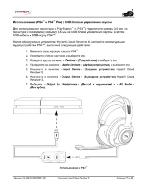 Page 158Документ №  480HX - HSCRS001.A01   Гарнитура Hyper X Cloud Revolver S   Страница  17   из  20  Использование (PS4
™
 и PS4 ™
 Pro)  с USB-блоком управления звуком 
Для использования гарнитуры с  PlayStation™
 4 (PS4 ™
) подключите штекер 3,5 мм   на 
гарнитуре к гнездовому разъему 3,5  мм на USB -блоке управления звуком, а затем 
US
B- кабель к  USB-порту  PS4™.  
После  обнаружения  устройства  ‘HyperX Cloud Revolve r S настройте конфигурацию 
Аудиоустройства  PS4™, выполнив следующие действия : 1....