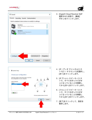 Page 190ドキュメント番号   480HX - HSCRS001.A01   HyperX Cloud Revolver S ヘッドセット   9   /  20   ページ  3.
[HyperX Cloud Revolver S] が
選択された状態で、[ 構成]
ボタンをクリックします。
4. [オーディオ
 チャンネル]リス
トで
[7.1  サラウンド ]を選択し、
[ 次へ
]をクリックします。
5. [オプション
 スピーカー]リス
トで、すべてのボックスがオ
ンになっていることを確認し
てから[ 次へ]をクリックします。
6. [フルレンジ
 スピーカー]リス
トで、すべてのボックスがオ
ンになっていることを確認し
てから[ 次へ]をクリックします。
7. [完了
]をクリックして、設定を
保存します。 