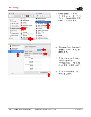 Page 194ドキュメント番号   480HX - HSCRS001.A01   HyperX Cloud Revolver S ヘッドセット   13   /  20   ページ  5.
Finderを開き、「アプリ
ケーション」、「ユーティリ
ティ」、「
Audio MIDI  設定」
の順にクリックします。
6. 「
HyperX Cloud Revolver S 」
を選択してから「出力」を
選択します。
7. 「フォーマット」のドロッ
プダウンをクリックして
「
44100.0Hz 」、「8 ch 16
ビット整数」を選択します。
8. 「スピーカーを構成」を
クリックします。 