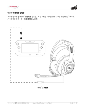 Page 200ドキュメント番号   480HX - HSCRS001.A01   HyperX Cloud Revolver S ヘッドセット   19   /  20   ページ  Wii U
™
で使用する場合 
ヘッドセットを
  Wii  U™
で使用するには、ヘッドセットの 3.5mm  ジャックを Wii  U™
ゲーム
パッドコントローラーに直接接続します。 Wii U
™
との接続  