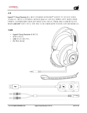 Page 204문서번호   480HX - HSCRS001.A01   Hyp erX Cloud Revolver S  헤드셋   3 페이지   20  소개
 
HyperX ™ Cloud Revolver S 는 플러그  앤  플레이  버추얼  돌비 ®
 서라운드  7.1 오디오의  지원이  
가능합니다  - 별도의  소프트웨어는  필요하지  않습니다 . 깊이 있고 정확한  사운드  제공이  검증된  
7 방향의  스피커들을  통해  극장과  같은  현장감  넘치는  발소리 , 폭발음 , 총성  소리를  들으십시오 . 
향상된  USB DSP  사운드 카드는  모든  게임 시스템  사용에  일관된  프리미엄  사운드를  제공합니다 . 구성품
• HyperX Cloud Revolver S  G&2
• A