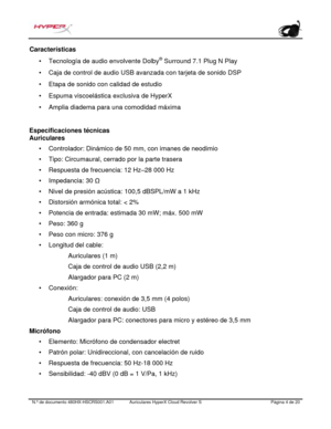 Page 25N.º de documento   480HX - HSCRS001.A01 Auriculares HyperX Cloud Revolver S   Página  4   de  20  Características 
•
Tecnología de audio envolvente Dolby ®
 Surround 7.1 Plug N Play •
Caja de control de audio USB avanzada con tarjeta de sonido DSP •
Etapa de sonido con calidad de estudio •
Espuma viscoelástica exclusiva de HyperX •
Amplia diadema para una comodidad máxima Especificaciones técnicas 
Auriculares 
•
Controlador: Dinámico de 50 mm, con imanes de neodimio
• Tipo: Circumaural, cerrado por la...