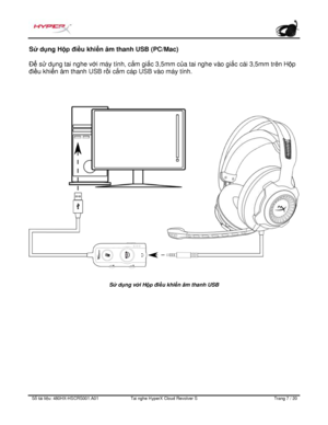 Page 248S ố   tài li ệ u:  480HX - HSCRS001.A01   Tai nghe  HyperX Cloud Revolver S   Trang  7   /  20  S
ử  d ụng Hộp điề u khiển âm thanh USB (PC/Mac) 
Để  sử d ụng tai nghe vớ i máy tính, c ắm gi ắc 3,5mm c ủa tai nghe vào gi ắc cái 3,5mm trên H ộp 
đi ều khi ển âm thanh USB r ồi c
ắ m cáp USB vào máy tính.   S
ử  dụng v ới Hộp điề u khiển âm thanh USB  