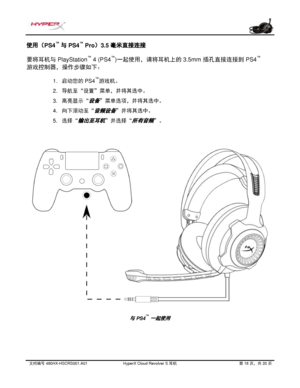 Page 279文档编号   480HX - HSCRS001.A01   HyperX Cloud Revolver S  耳机   第   18   页，共   20   页  使用（PS4
™
 与 PS4 ™
  Pro）3.5 毫米直接连接 
要将耳机与
 PlayStation ™
 4 (PS4 ™
)一起使用，请将耳机上的 3.5mm  插孔直接连接到 PS4™
游戏控制器，操作步骤如下：  1.
启动您的  PS4 ™
游戏机。
2. 导航至“设置”菜单，并将其选中。
3. 高亮显示“
设备”菜单选项，并将其选中。
4. 向下滚动至“
音频 设备”并将其选中。
5. 选择“
输出至耳机”并选择 “所有音频”。
与 PS4 ™一起使用  