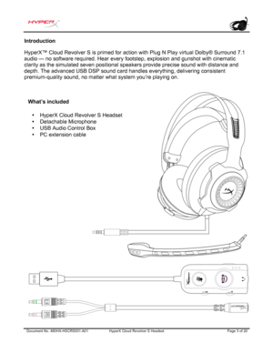 Page 4Document No. 480HX-HSCRS 001.A01 HyperX Cloud Revolver  S Headset  Page 3 of 20  Introduction
 
HyperX™ Cloud Revolver  S is primed for action with Plug N Play virtual Dolby® Surround 7.1 
audio — no software required. Hear every footstep, explosion and gunshot with cinematic 
clarity as the simulated seven positional speakers provide precise sound with distance and 
depth. The advance d USB DSP sound card handles everything, delivering consistent 
premium-quality sound, 
 no matter what system you’re...