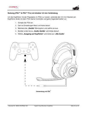 Page 59Dokument Nr.  480HX - HSCRS001.A01   HyperX Cloud Revolver S Kopfhörer   Seite  18   von  20  Nutzung (PS4
™ & PS4™ Pro) mit direkter 3,5 mm Verbindung.  
Um die Kopfhörer mit der Playstation 4 (PS4) zu nutzen, verbinde den 3,5 mm-Stecker am 
Kopfhörer direkt mit dem PS4 Game-Controller und gehe folgendermaßen vor:  
1. Schalte die PS4 ein.
2. Geh ins Einstellungen-Menü und klicke darauf.
3. Markiere die „ Geräte
“-Menüoption und wähle sie aus.
4. Scrolle runter bis zu „ Audio Geräte
“ und klicke...