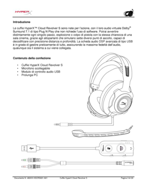 Page 84Documento N.  480HX - HSCRS001.A01   Cuffie HyperX Cloud Revolver S   Pagina  3   di  20  Introduzione
 
Le cuffie HyperX ™ Cloud Revolver S sono nate per l’azione, con il loro audio virtuale Dolby ®
 
Surround 7.1 di tipo Plug N Play che non richiede l’uso di software.  Potrai avvertire 
distintamente ogni singolo passo, esplosione o colpo di pistola con la stessa chiarezza di una 
sala cinema, grazie agli altoparlanti che simulano sette diversi punti di ascolto, capaci di 
decodificare con precisione...