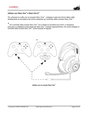 Page 97Documento N.  480HX - HSCRS001.A01   Cuffie HyperX Cloud Revolver S   Pagina  16   di  20  Utilizzo con Xbox One
™ 
e Xbox One S ™
 
Per utilizzare le cuffie  con la console Xbox One™
, collegare il jack da 3,5mm delle cuffie 
direttamente al connettore da 3,5mm  presente sul control ler della console Xbox  One ™
. 
* Se il controller della console  Xbox  One ™
 non è dotato di c onnettore da 3,5mm, è necessario
procurarsi un adattatore cuffie stereo per Xbo x One™
 (venduto  separatament e), che andrà...