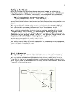 Page 7  7  
Setting up the Projector 
There are a number of factors to consider when dete
rmining where to set up the projector, 
including the size and shape of your screen, the lo cation of your power outlets, and the distance 
between the projector and the rest of your equipmen t. But here are some general guidelines. 
  
        NOTE:  To ensure adequate cable access, do not place the   
          projector within 6 inches (0.15 m) of a w all or other object. 
 
Position the projector on a flat surface...