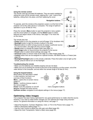 Page 1616 
Using the remote control 
The remote uses two provided AA batteries. They are easily installed by  
sliding the cover off the remote’s back, aligning the + and - ends of\
 the  
batteries, sliding them into place, and then replacing the cover.                                     
 
Navigation buttons 
   
To operate, point the remote at the projection screen or at the front of the  
projector (not at the video device or computer). The range of optimum  
operation is up to 30 feet (9.14m)....