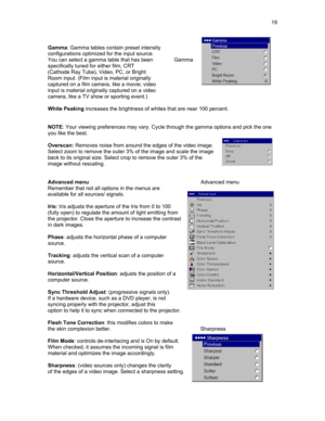 Page 19  19  
 
Gamma: Gamma tables contain preset intensity 
configurations optimized for the input source. 
You can select a gamma table that has been         Gamma 
specifically tuned for either film, CRT     
(Cathode Ray Tube), Video, PC, or Bright 
Room input. (Film input is material originally 
captured on a film camera, like a movie; video 
input is material originally captured on a video 
camera, like a TV show or sporting event.) 
 
White Peaking increases the brightness of whites that are near 100...