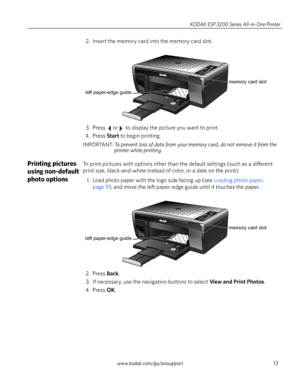 Page 19www.kodak.com/go/aiosupport13 KODAK ESP 3200 Series All-in-One Printer
2. Insert the memory card into the memory card slot. 
3. Press  or  to display the picture you want to print.
4. Press 
Start to begin printing.
IMPORTANT: To prevent loss of data from your memory card, do not remove it from the 
printer while printing.
Printing pictures 
using non-default 
photo optionsTo print pictures with options other than the default settings (such as a different 
print size, black-and-white instead of color, or...