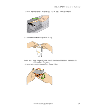 Page 33www.kodak.com/go/aiosupport27 KODAK ESP 3200 Series All-in-One Printer
3. Pinch the latch on the ink cartridge and lift it out of the printhead. 
4. Remove the ink cartridge from its bag.
IMPORTANT: Insert the ink cartridge into the printhead immediately to prevent the 
printhead from drying out. 
5. Remove the protective cap from the cartridge.
10
Downloaded From ManualsPrinter.com Manuals 