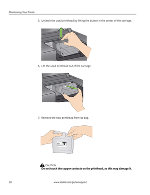 Page 36Maintaining Your Printer
30www.kodak.com/go/aiosupport
5. Unlatch the used printhead by lifting the button in the center of the carriage.
6. Lift the used printhead out of the carriage.
7. Remove the new printhead from its bag.
CAUTION:
Do not touch the copper contacts on the printhead, as this may damage it.
Downloaded From ManualsPrinter.com Manuals 