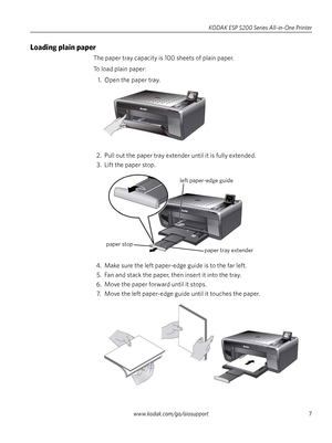 Page 7www.kodak.com/go/aiosupport7
KODAK ESP 5200 Series All-in-One Printer
Loading plain paper
The paper tray capacity is 100 sheets of plain paper.
To load plain paper:
1. Open the paper tray. 
2. Pull out the paper tray extender until it is fully extended.  3. Lift the paper stop.
4. Make sure the left paper-edge guide is to the far left.  5. Fan and stack the paper, then insert it into the tray.
6. Move the paper forward until it stops. 7. Move the left paper-edge gu ide until it touches the paper.
paper...