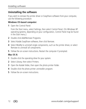 Page 1812www.kodak.com/go/support Installing software
Uninstalling the software
If you wish to remove the printer driver or EasyShare software from your computer, 
use the following procedure:
Windows OS-based computer:
1Open the Control Panel:
From the Start menu, select Settings, then select Control Panel. (On Windows XP 
operating systems, depending on your configuration, Control Panel may be found 
in the Start menu.)
2Double-click Add/Remove Programs.
3Select Kodak EasyShare software, then click Remove....