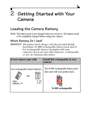 Page 2111
2Getting Started with Your 
Camera
Loading the Camera Battery
NOTE: The battery pack is not charged when you receive it. The battery needs 
to be completely charged before using your camera.
Which Battery Do I Use?
IMPORTANT: The printer dock charges only the provided Kodak 
EasyShare Ni-MH rechargeable battery pack and Li-
Ion rechargeable battery (included with some 
cameras). If you use any other batteries, rechargeable 
or not, no charging takes place.
If your camera came with:Install this...