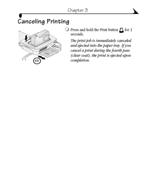 Page 2717
Chapter 3
Canceling Printing 
Press and hold the Print button   for 2 
seconds.
The print job is immediately canceled 
and ejected into the paper tray. If you 
cancel a print during the fourth pass 
(clear coat), the print is ejected upon 
completion.
4X
urg_00041.book  Page 17  Friday, January 3, 2003  10:37 AM
Downloaded From ManualsPrinter.com Manuals 