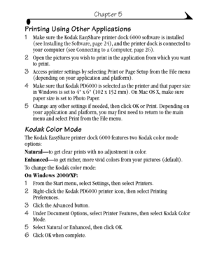 Page 3929
Chapter 5
Printing Using Other Applications
1Make sure the Kodak EasyShare printer dock 6000 software is installed 
(see Installing the Software, page 24), and the printer dock is connected to 
your computer (see Connecting to a Computer, page 26).
2Open the pictures you wish to print in the application from which you want 
to print.
3Access printer settings by selecting Print or Page Setup from the File menu 
(depending on your application and platform).
4Make sure that Kodak PD6000 is selected as...