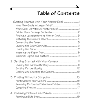 Page 7v
Table of Contents
1  Getting Started with Your Printer Dock  ......................1
Need This Guide in Larger Print?............................................1
What Can I Do With My Printer Dock? ..................................1
Printer Dock Package Contents ............................................2
Finding a Location for the Printer Dock ............................. 3
Installing the Camera Insert.................................................. 4
Connecting the Power...