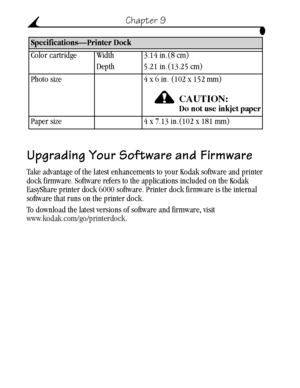 Page 66 56
Chapter 9
Upgrading Your Software and Firmware
Take advantage of the latest enhancements to your Kodak software and printer 
dock firmware. Software refers to the applications included on the Kodak 
EasyShare printer dock 6000 software. Printer dock firmware is the internal 
software that runs on the printer dock.
To download the latest versions of software and firmware, visit 
www.kodak.com/go/printerdock. Color cartridge 
 Width
Depth3.14 in.(8 cm)
5.21 in.(13.25 cm)
Photo size 4 x 6 in. (102 x 152...