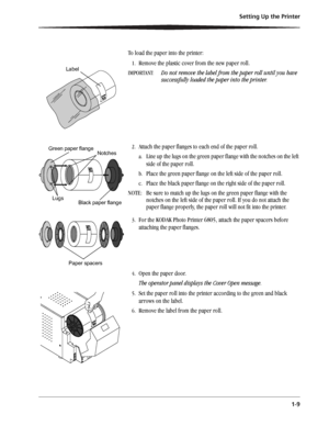 Page 17Setting Up the Printer
1-9
To load the paper into the printer:
1.Remove the plastic cover from the new paper roll.
IMPORTANT: Do not remove the label from the paper roll until you have 
successfully loaded the paper into the printer.
2.Attach the paper flanges to each end of the paper roll. 
a.Line up the lugs on the green paper flange with the notches on the left 
side of the paper roll.
b.Place the green paper flange on the left side of the paper roll.
c.Place the black paper flange on the right side...