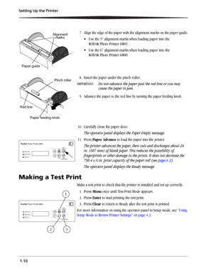 Page 18 1-10 Setting Up the Printer
7.Align the edge of the paper with the alignment marks on the paper guide.
 Use the 5 alignment marks when loading paper into the 
KODAK Photo Printer 6805.
 Use the 6 alignment marks when loading paper into the 
KODAK Photo Printer 6800.
8.Insert the paper under the pinch roller. 
IMPORTANT: Do not advance the paper past the red line or you may 
cause the paper to jam.
9.Advance the paper to the red line by turning the paper feeding knob.
10.Carefully close the paper...