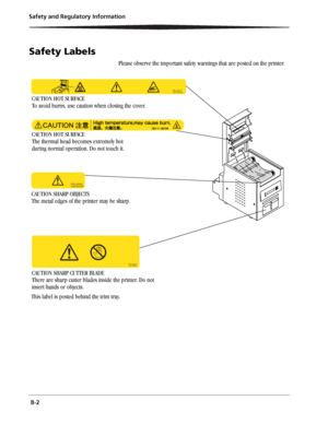 Page 50 B-2 Safety and Regulatory Information
Safety Labels
Please observe the important safety warnings that are posted on the printer.
This label is posted behind the trim tray.
CAUTION HOT SURFACE
To avoid burns, use caution when closing the cover.
CAUTION HOT SURFACE
The thermal head becomes extremely hot
during normal operation. Do not touch it.
CAUTION SHARP OBJECTS
The metal edges of the printer may be sharp.
CAUTION SHARP CUTTER BLADE
There are sharp cutter blades inside the printer. Do not 
insert...