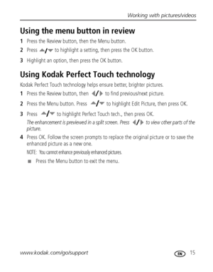 Page 21Working with pictures/videos
www.kodak.com/go/support
 15
Using the menu button in review
1Press the Review button, then the Menu button.
2Press   to highlight a setting, then press the OK button.
3Highlight an option, then press the OK button.
Using Kodak Perfect Touch technology
Kodak Perfect Touch technology helps ensure better, brighter pictures.
1Press the Review button, then   to find previous/next picture.
2Press the Menu button. Press  to highlight Edit Picture, then press OK.
3Press  to...