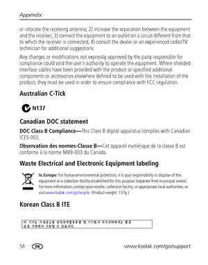 Page 6054www.kodak.com/go/support Appendix
or relocate the receiving antenna; 2) increase the separation between the equipment 
and the receiver; 3) connect the equipment to an outlet on a circuit different from that 
to which the receiver is connected; 4) consult the dealer or an experienced radio/TV 
technician for additional suggestions.
Any changes or modifications not expressly approved by the party responsible for 
compliance could void the user’s authority to operate the equipment. Where shielded...