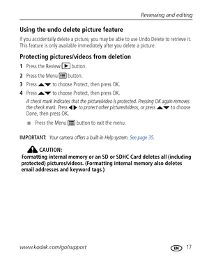 Page 23Reviewing and editing
www.kodak.com/go/support
 17
Using the undo delete picture feature
If you accidentally delete a picture, you may be able to use Undo Delete to retrieve it. 
This feature is only available immediately after you delete a picture.
Protecting pictures/videos from deletion
1Press the Review  button.
2Press the Menu   button.
3Press   to choose Protect, then press OK.
4Press   to choose Protect, then press OK. 
A check mark indicates that the picture/video is protected. Pressing OK again...