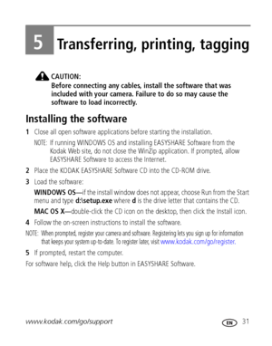 Page 37www.kodak.com/go/support 31
5Transferring, printing, tagging
CAUTION:
Before connecting any cables, install the software that was 
included with your camera. Failure to do so may cause the 
software to load incorrectly.
Installing the software
1Close all open software applications before starting the installation.
NOTE: If running WINDOWS OS and installing EASYSHARE Software from the 
Kodak Web site, do not close the WinZip application. If prompted, allow 
EASYSHARE Software to access the Internet....