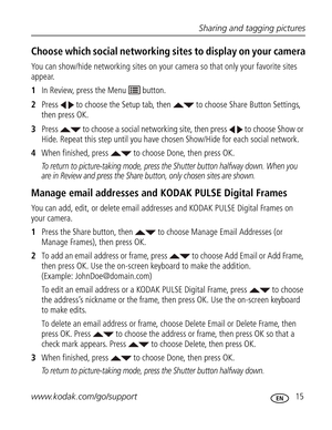 Page 26 Sharing and tagging pictures
www.kodak.com/go/support
 15
Choose which social networking sites to display on your camera
You can show/hide networking sites on your camera so that only your favorite sites 
appear.
1In Review, press the Menu   button.
2Press   to choose the Setup tab, then   to choose Share Button Settings, 
then press OK.
3Press   to choose a social networking site, then press   to choose Show or 
Hide. Repeat this step until you have chosen Show/Hide for each social network.
4When...