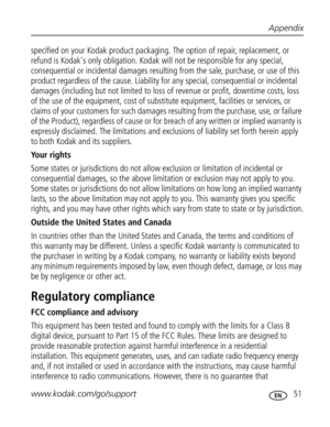 Page 62 Appendix
www.kodak.com/go/support
 51
specified on your Kodak product packaging. The option of repair, replacement, or 
refund is Kodak's only obligation. Kodak will not be responsible for any special, 
consequential or incidental damages resulting from the sale, purchase, or use of this 
product regardless of the cause. Liability for any special, consequential or incidental 
damages (including but not limited to loss of revenue or profit, downtime costs, loss 
of the use of the equipment, cost of...